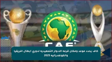 كاف يحدد موعد ومكان قرعة الأدوار التمهيدية لدوري أبطال إفريقيا والكونفدرالية 2025